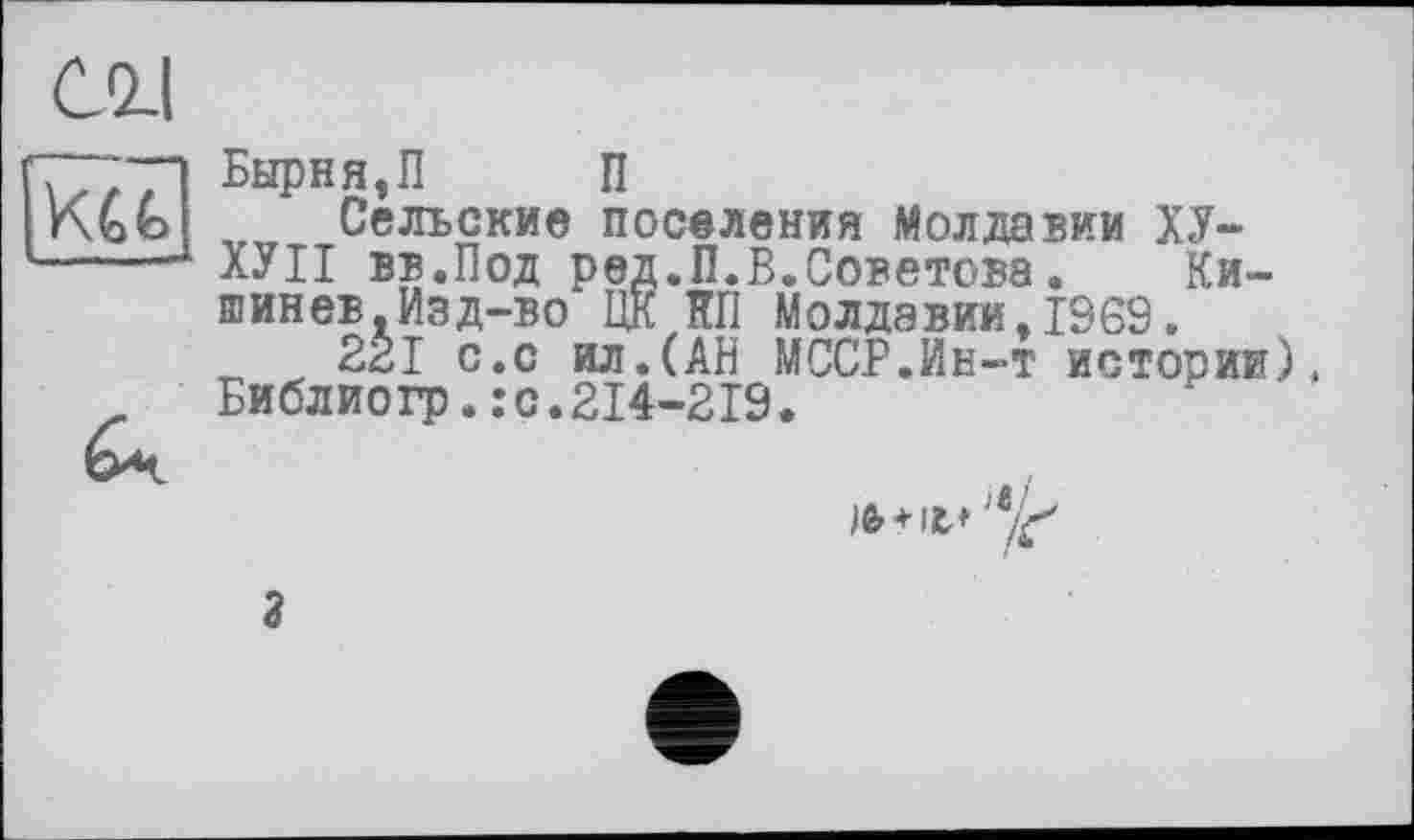 ﻿Cil

Бырня,П П
Сельские поселения Молдавии Х,У-ХУ II вв.Под ред.П.В.Советова. Кишинев, Изд-во ЦК НИ Молдавии.1969.
221 с.с ил.(АН МССР.Ин-т истории), Библиогр.:с.214-219.
3